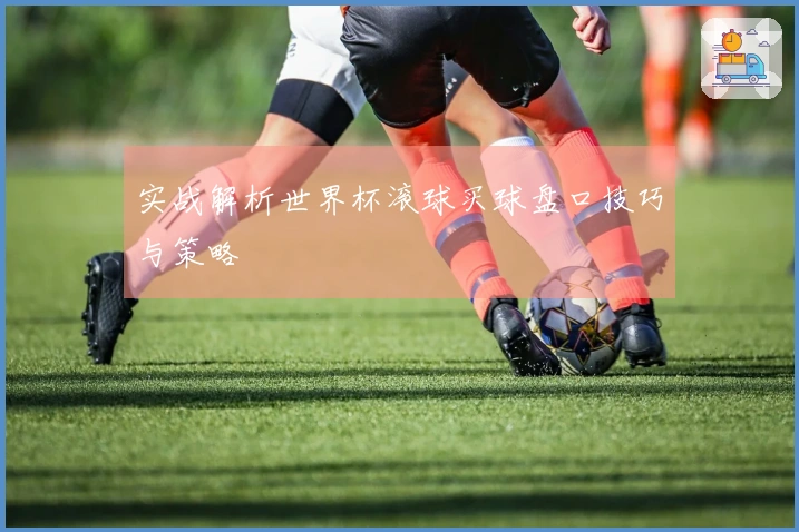 实战解析世界杯滚球买球盘口技巧与策略