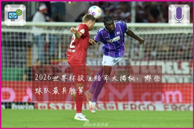 2026世界杯投注赔率大揭秘，哪些球队最具胜算