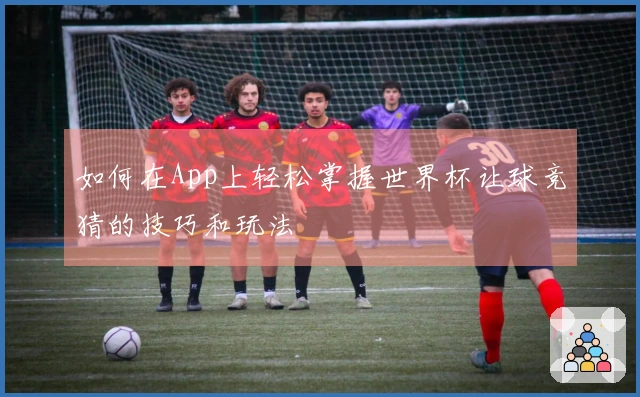 如何在App上轻松掌握世界杯让球竞猜的技巧和玩法