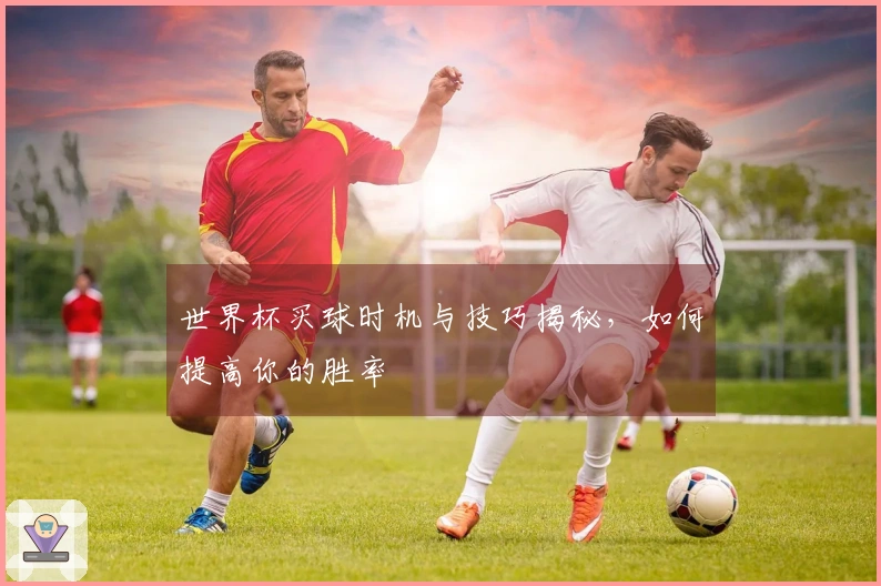 世界杯买球时机与技巧揭秘，如何提高你的胜率
