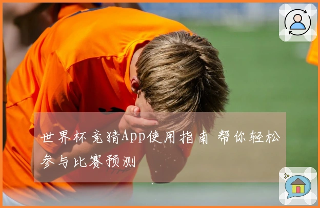 世界杯竞猜App使用指南 帮你轻松参与比赛预测