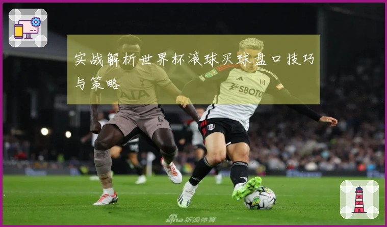 实战解析世界杯滚球买球盘口技巧与策略