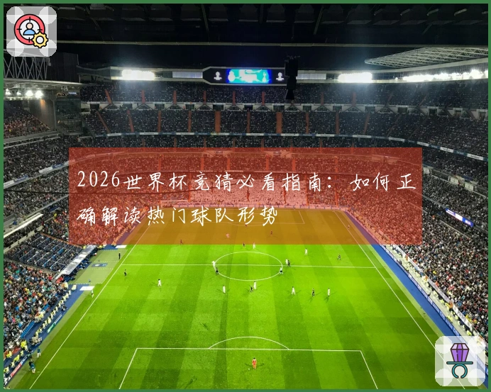 2026世界杯竞猜必看指南：如何正确解读热门球队形势