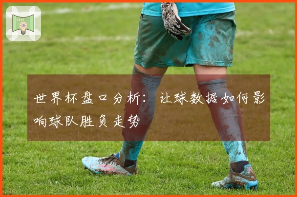 世界杯盘口分析：让球数据如何影响球队胜负走势