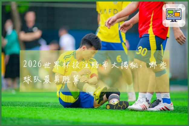 2026世界杯投注赔率大揭秘，哪些球队最具胜算
