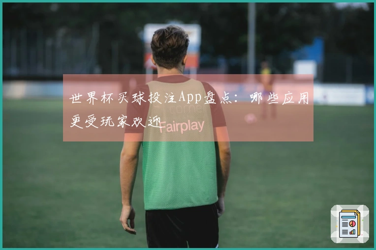 世界杯买球投注App盘点：哪些应用更受玩家欢迎