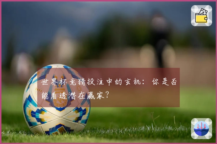 世界杯竞猜投注中的玄机：你是否能看透潜在赢家？