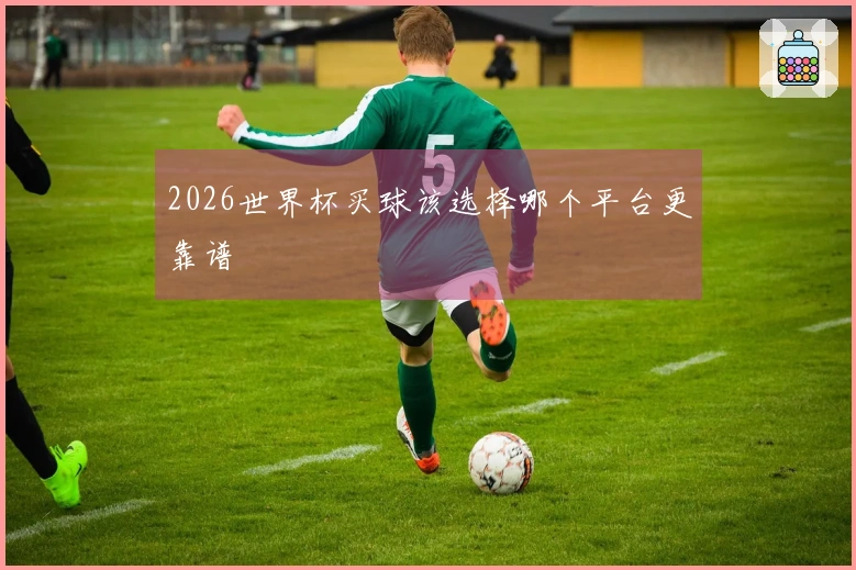 2026世界杯买球该选择哪个平台更靠谱