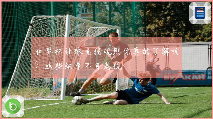 世界杯让球竞猜规则你真的了解吗？这些细节不可忽视