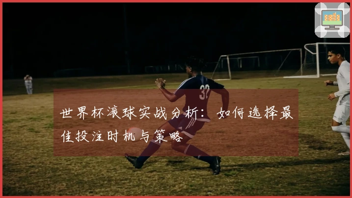 世界杯滚球实战分析：如何选择最佳投注时机与策略
