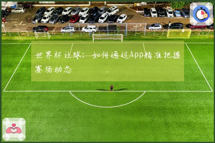 世界杯让球：如何通过App精准把握赛场动态