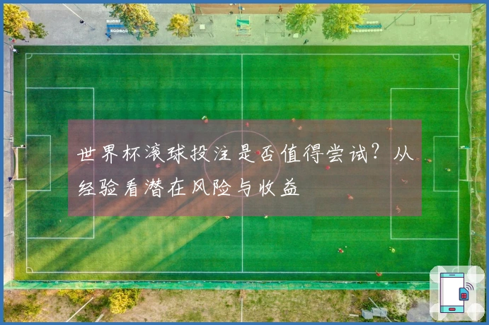 世界杯滚球投注是否值得尝试？从经验看潜在风险与收益