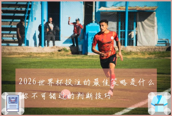 2026世界杯投注的最佳策略是什么 你不可错过的判断技巧