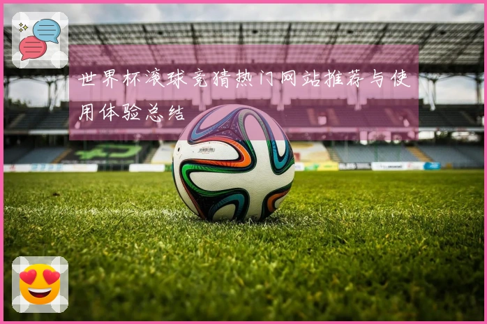 世界杯滚球竞猜热门网站推荐与使用体验总结