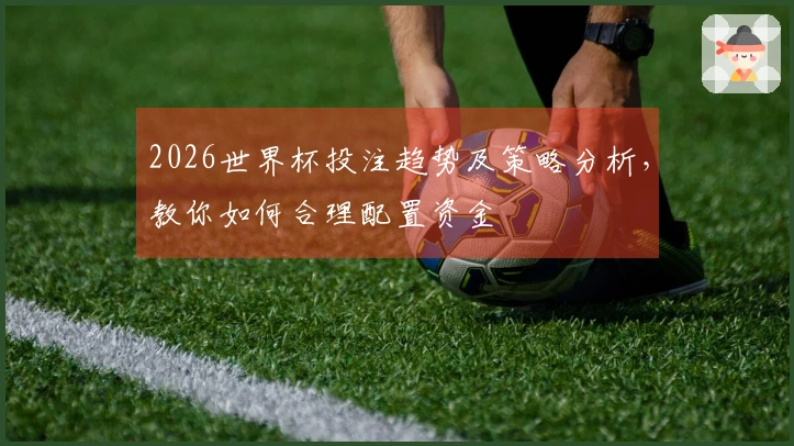 2026世界杯投注趋势及策略分析，教你如何合理配置资金