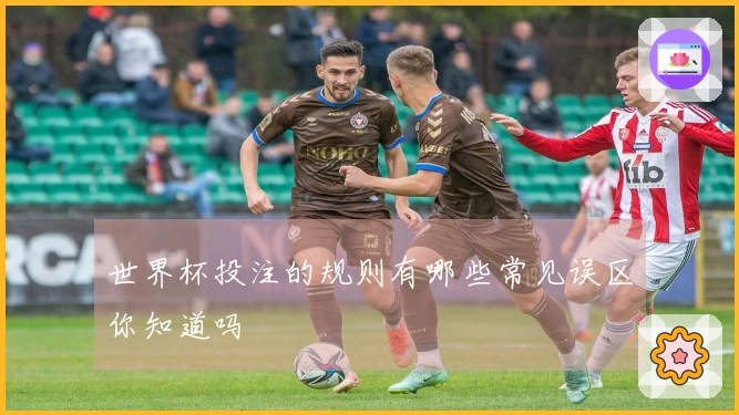 世界杯投注的规则有哪些常见误区你知道吗