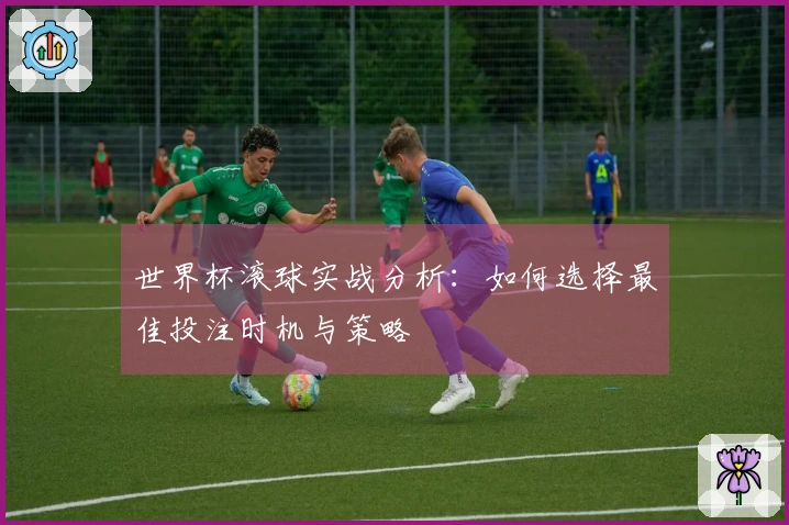 世界杯滚球实战分析：如何选择最佳投注时机与策略