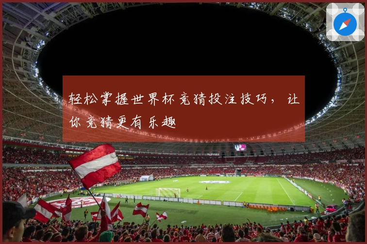 轻松掌握世界杯竞猜投注技巧，让你竞猜更有乐趣