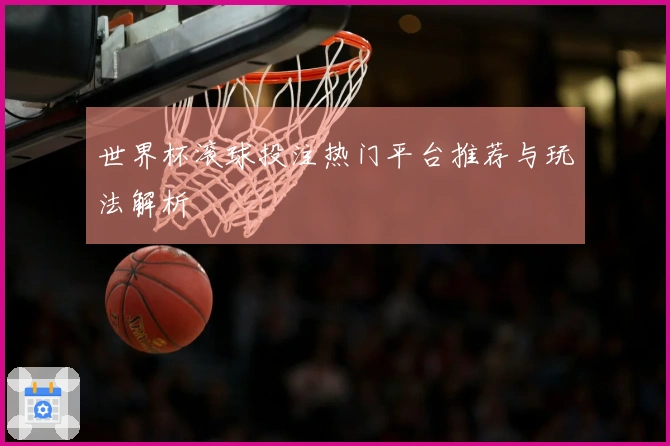 世界杯滚球投注热门平台推荐与玩法解析
