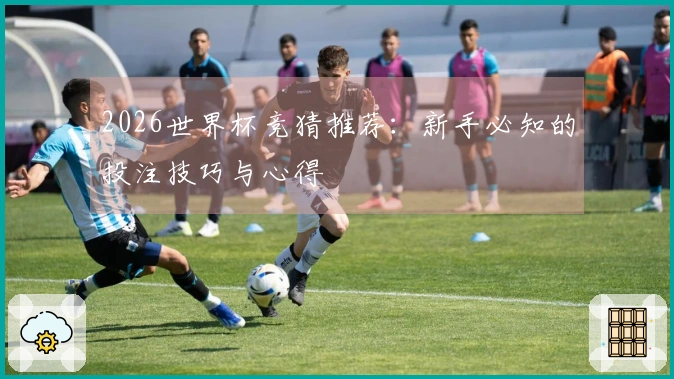 2026世界杯竞猜推荐：新手必知的投注技巧与心得