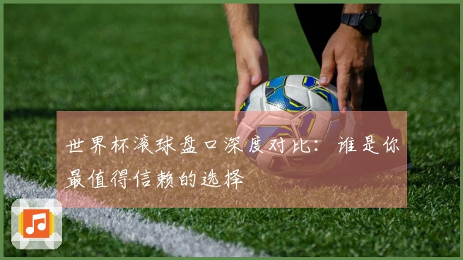 世界杯滚球盘口深度对比：谁是你最值得信赖的选择